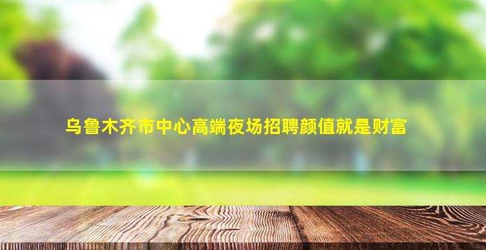乌鲁木齐市中心高端夜场招聘颜值就是财富